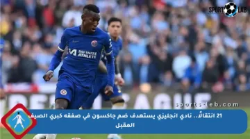 21 انتقالًا.. نادي إنجليزي يستهدف ضم جاكسون في صفقة كبرى الصيف المقبل